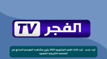 تردد جديد.. تردد قناة الفجر الجزائرية 2025 يتيح مشاهدة الموسم السابع من الملحمة التاريخية المميزة